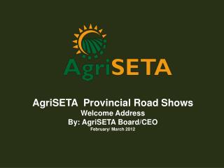 AgriSETA Provincial Road Shows Welcome Address By : AgriSETA Board/CEO February/ March 2012