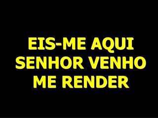 EIS-ME AQUI SENHOR VENHO ME RENDER