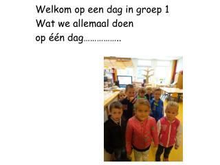 Welkom op een dag in groep 1 Wat we allemaal doen op éé n dag……………..