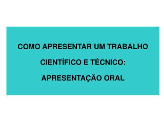 COMO APRESENTAR UM TRABALHO CIENTÍFICO E TÉCNICO: APRESENTAÇÃO ORAL