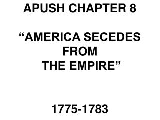 APUSH CHAPTER 8 “AMERICA SECEDES FROM THE EMPIRE” 1775-1783