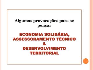 Algumas provocações para se pensar ECONOMIA SOLIDÁRIA, ASSESSORAMENTO TÉCNICO &amp;