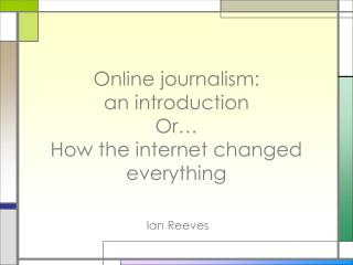 Online journalism: an introduction Or… How the internet changed everything
