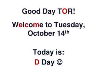 Good Day T O R! W e l c o m e to Tuesday, October 14 th Today is: D Day 