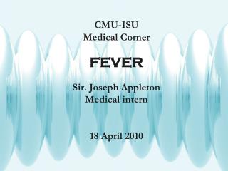 CMU-ISU Medical Corner FEVER Sir. Joseph Appleton Medical intern 18 April 2010