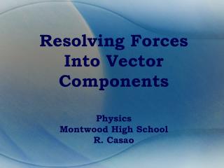 Resolving Forces Into Vector Components Physics Montwood High School R. Casao