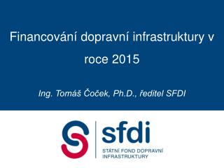 Financování dopravní infrastruktury v roce 2015 Ing. Tomáš Čoček, Ph.D., ředitel SFDI