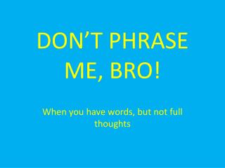 DON’T PHRASE ME, BRO!