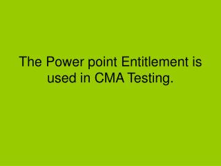 The Power point Entitlement is used in CMA Testing.
