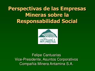 Felipe Cantuarias Vice-Presidente, Asuntos Corporativos Compañía Minera Antamina S.A.