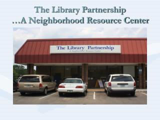 The Library Partnership …A Neighborhood Resource Center