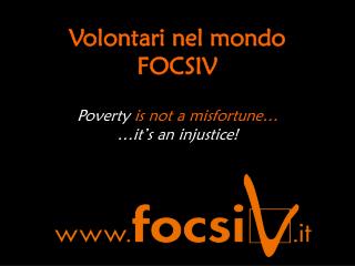 Volontari nel mondo FOCSIV Poverty is not a misfortune… …it’s an injustice!