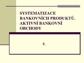 SYSTEMATIZACE BANKOVNÍCH PRODUKTŮ. AKTIVNÍ BANKOVNÍ OBCHODY