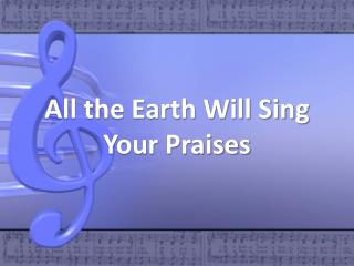 All the Earth Will Sing Your Praises