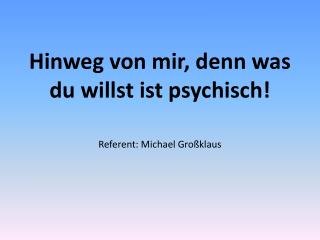 Hinweg von mir, denn was du willst ist psychisch!