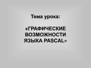 Тема урока: «ГРАФИЧЕСКИЕ ВОЗМОЖНОСТИ ЯЗЫКА PASCAL »