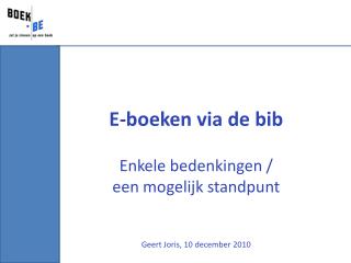 E-boeken via de bib Enkele bedenkingen / een mogelijk standpunt Geert Joris, 10 december 2010