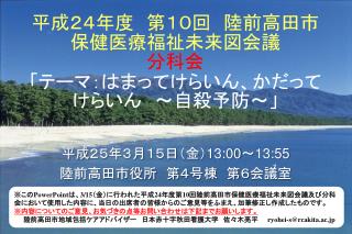 平成２４年度　第 １０ 回　陸前高田市 保健医療福祉未来図会議 分科会 「テーマ：はまって けら いん、かだってけらいん　～自殺予防～」