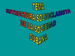 TEMA ESTRUCTURA SOCIOCLASISTA DE LA SOCIEDAD CUBANA