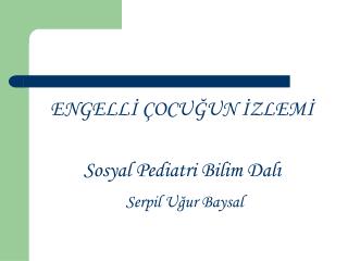 ENGELLİ ÇOCUĞUN İZLEMİ Sosyal Pediatri Bilim Dalı Serpil Uğur Baysal