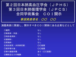 第 ２ 回日本肺高血圧学会（ ＪＰＨＳ ） 第 ３ 回日本肺循環学会（ ＪＰＣＳ ） 合同学術集会 　ＣＯＩ開示 筆頭発表者名：○○　○○