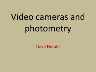 Video cameras and photometry Dave Herald