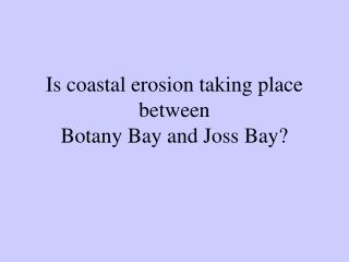 Is coastal erosion taking place between Botany Bay and Joss Bay?