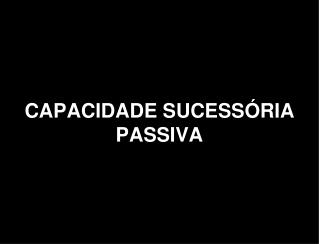 CAPACIDADE SUCESSÓRIA PASSIVA