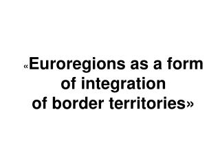 « Euroregions as a form of integration of border territories»