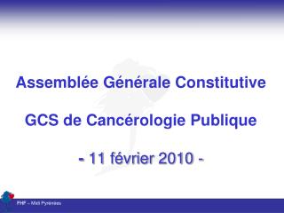 Assemblée Générale Constitutive GCS de Cancérologie Publique - 11 février 2010 -