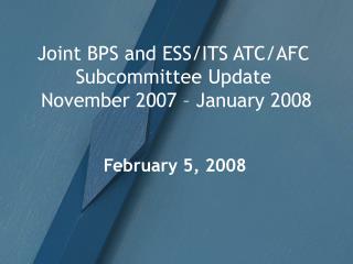 Joint BPS and ESS/ITS ATC/AFC Subcommittee Update November 2007 – January 2008