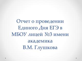 Отчет о проведении Единого Дня ЕГЭ в МБОУ лицей №3 имени академика В.М. Глушкова