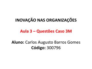 INOVAÇÃO NAS ORGANIZAÇÕES Aula 3 – Questões Caso 3M Aluno: Carlos Augusto Barros Gomes