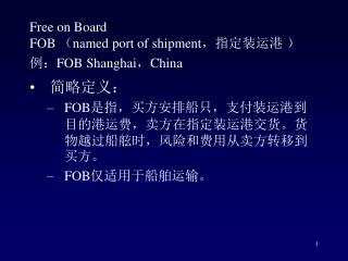 Free on Board FOB （ named port of shipment ，指定装运港 ） 例： FOB Shanghai ， China