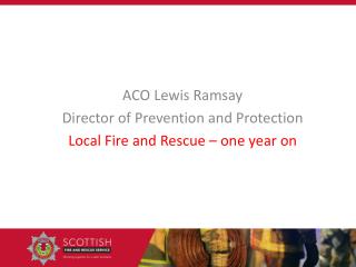 ACO Lewis Ramsay Director of Prevention and Protection Local Fire and Rescue – one year on