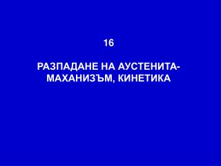 16 РАЗПАДАНЕ НА АУСТЕНИТА-МАХАНИЗЪМ, КИНЕТИКА