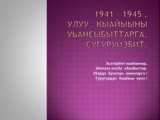 1941 – 1945 . Улуу Кыайыыны уЬансыбыттарга , сугуруйэбит .