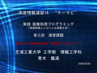 高度情報演習 1A 　“テーマＣ” 実践 画像処理プログラミング 〜 画像認識とＣＧによる 画像生成 〜 第三回　演習課題 画像中からの物体抽出処理（色情報を手がかりとして）