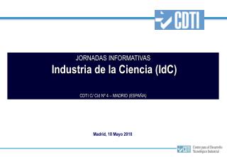 JORNADAS INFORMATIVAS Industria de la Ciencia (IdC) CDTI C/ Cid Nº 4 – MADRID (ESPAÑA)