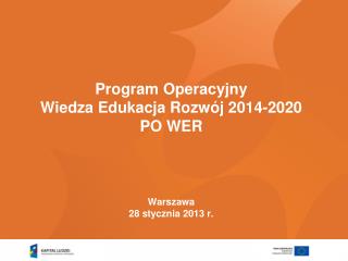 Program Operacyjny Wiedza Edukacja Rozwój 2014-2020 PO WER Warszawa 28 stycznia 2013 r.