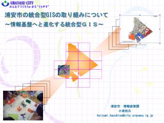 浦安市の統合型 GIS の取り組みについて ～情報基盤へと進化する統合型ＧＩＳ～