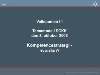 Velkommen til Temamøde i SCKK den 8. oktober 2008 Kompetencestrategi -hvordan?
