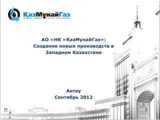 АО «НК «КазМунайГаз»: Создание новых производств в Западном Казахстане Актау Сентябрь 2012