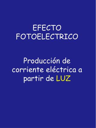 EFECTO FOTOELECTRICO Producción de corriente eléctrica a partir de LUZ
