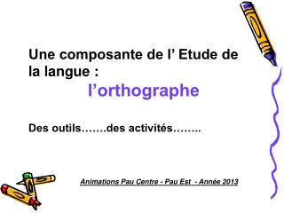 Une composante de l’ Etude de la langue : l’orthographe Des outils…….des activités……..