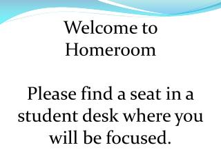 Welcome to Homeroom Please find a seat in a student desk where you will be focused.