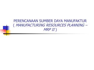 PERENCANAAN SUMBER DAYA MANUFAKTUR ( MANUFACTURING RESOURCES PLANNING – MRP II )
