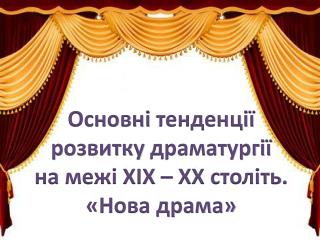 Основні тенденції р озвитку драматургії н а межі ХІХ – ХХ століть . «Нова драма»