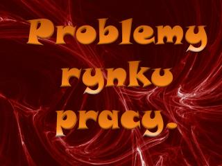 Problemy rynku pracy.