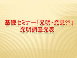 　基礎セミナー「発明・発見 ?? 」 　　　　　発明 調査発表